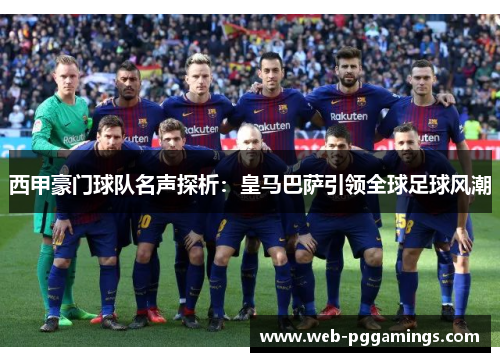 西甲豪门球队名声探析:皇马巴萨引领全球足球风潮 西甲豪门球队名声探析:皇马巴萨引领全球足球风潮