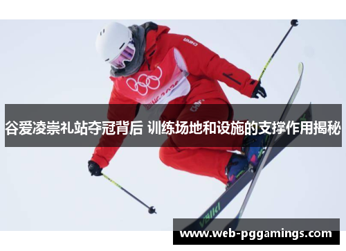 谷爱凌崇礼站夺冠背后 训练场地和设施的支撑作用揭秘