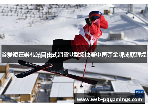 谷爱凌在崇礼站自由式滑雪U型场地赛中再夺金牌成就辉煌