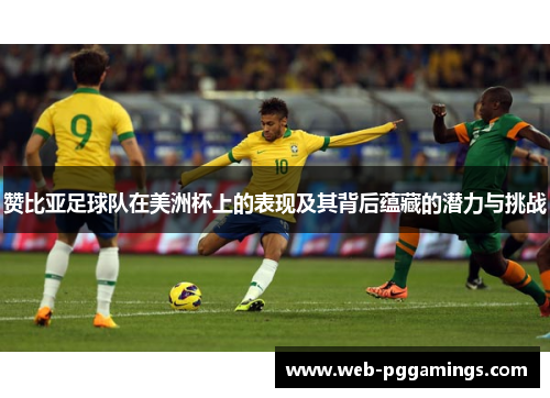 赞比亚足球队在美洲杯上的表现及其背后蕴藏的潜力与挑战