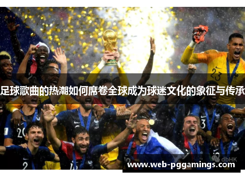 足球歌曲的热潮如何席卷全球成为球迷文化的象征与传承