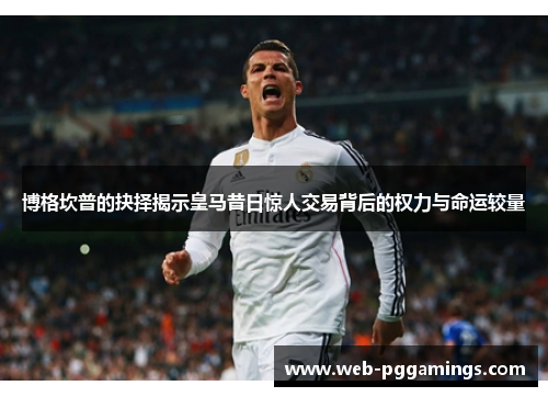 博格坎普的抉择揭示皇马昔日惊人交易背后的权力与命运较量