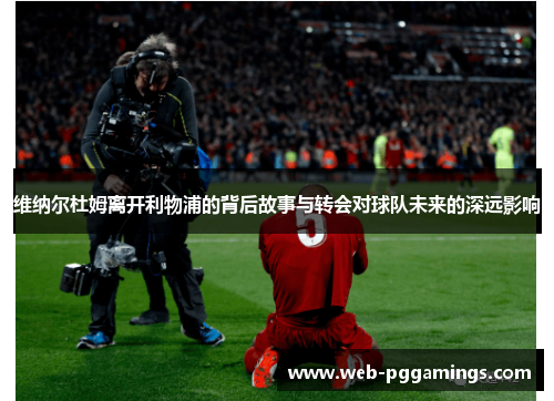 维纳尔杜姆离开利物浦的背后故事与转会对球队未来的深远影响