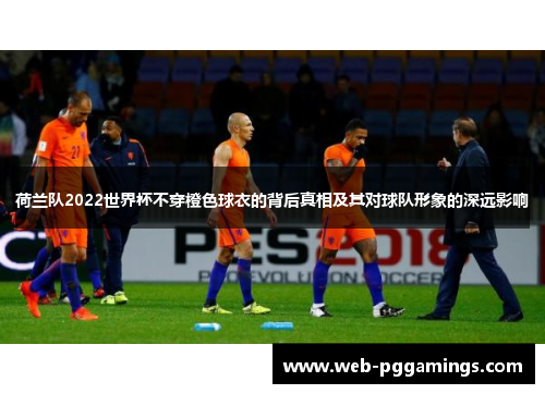 荷兰队2022世界杯不穿橙色球衣的背后真相及其对球队形象的深远影响