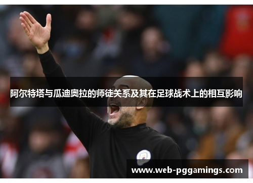 阿尔特塔与瓜迪奥拉的师徒关系及其在足球战术上的相互影响 阿尔特塔与瓜迪奥拉的师徒关系及其在足球战术上的相互影响