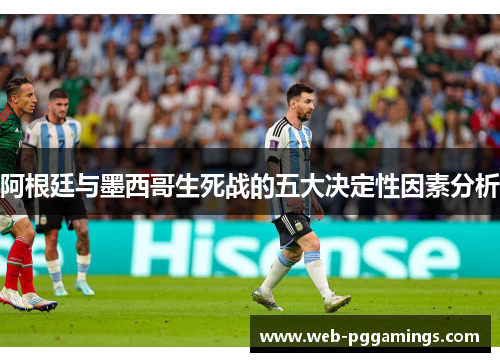 阿根廷与墨西哥生死战的五大决定性因素分析 阿根廷与墨西哥生死战的五大决定性因素分析