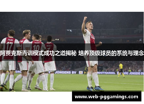 阿贾克斯青训模式成功之道揭秘 培养顶级球员的系统与理念