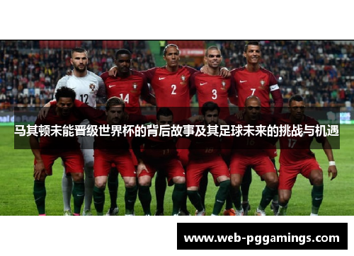 马其顿未能晋级世界杯的背后故事及其足球未来的挑战与机遇 马其顿未能晋级世界杯的背后故事及其足球未来的挑战与机遇