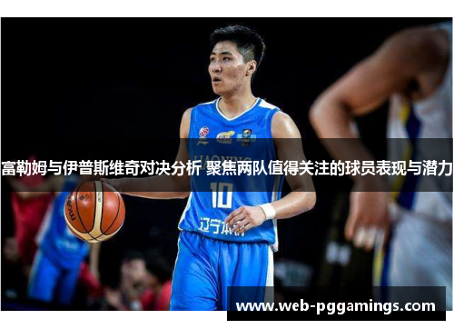 富勒姆与伊普斯维奇对决分析 聚焦两队值得关注的球员表现与潜力