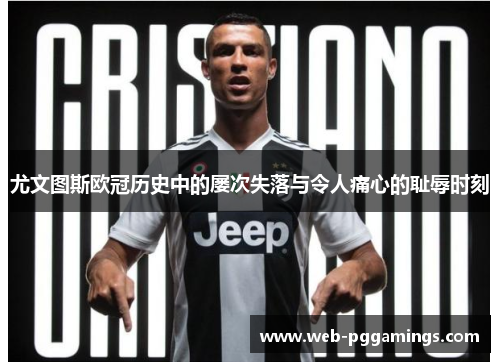 尤文图斯欧冠历史中的屡次失落与令人痛心的耻辱时刻