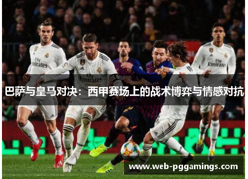 巴萨与皇马对决：西甲赛场上的战术博弈与情感对抗