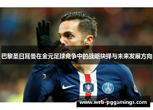 巴黎圣日耳曼在金元足球竞争中的战略抉择与未来发展方向