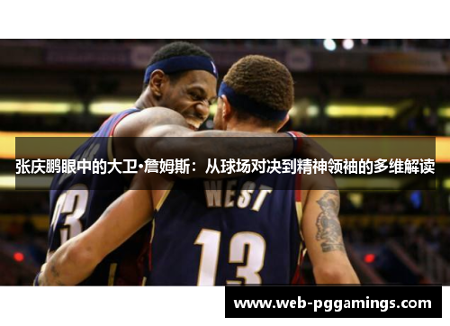 张庆鹏眼中的大卫·詹姆斯：从球场对决到精神领袖的多维解读