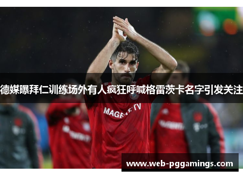德媒曝拜仁训练场外有人疯狂呼喊格雷茨卡名字引发关注