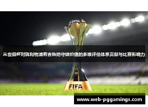 从世俱杯对阵利物浦看吉鲁防守端价值的多维评估体系贡献与比赛影响力