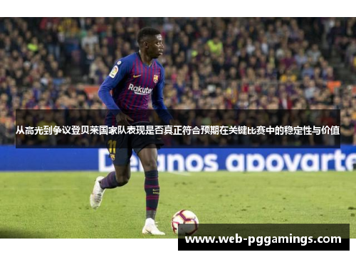 从高光到争议登贝莱国家队表现是否真正符合预期在关键比赛中的稳定性与价值