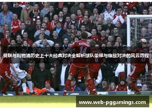 曼联与利物浦历史上十大经典对决全解析球队荣耀与宿敌对决的风云历程