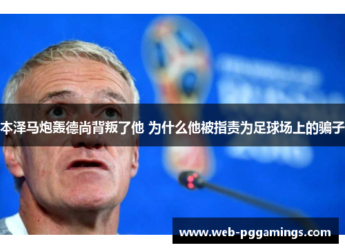 本泽马炮轰德尚背叛了他 为什么他被指责为足球场上的骗子