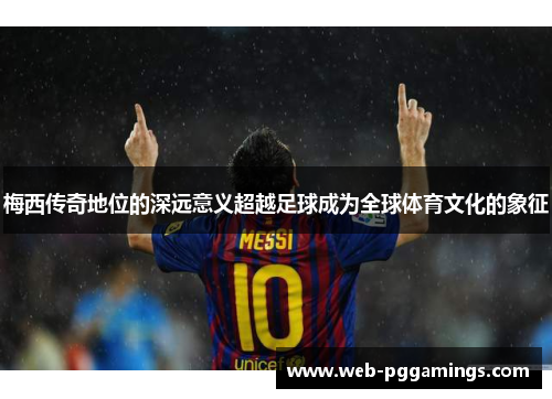 梅西传奇地位的深远意义超越足球成为全球体育文化的象征
