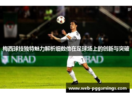 梅西球技独特魅力解析细数他在足球场上的创新与突破 梅西球技独特魅力解析细数他在足球场上的创新与突破