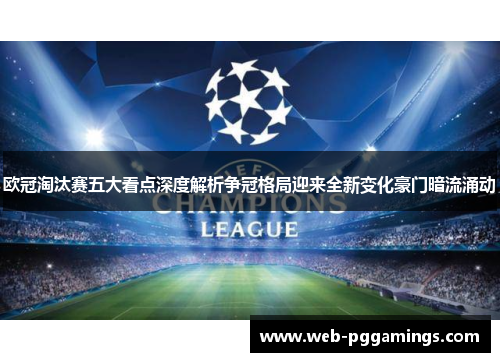 欧冠淘汰赛五大看点深度解析争冠格局迎来全新变化豪门暗流涌动
