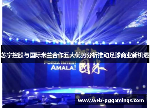 苏宁控股与国际米兰合作五大优势分析推动足球商业新机遇