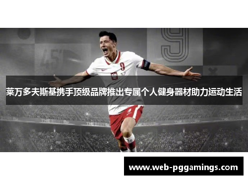 莱万多夫斯基携手顶级品牌推出专属个人健身器材助力运动生活