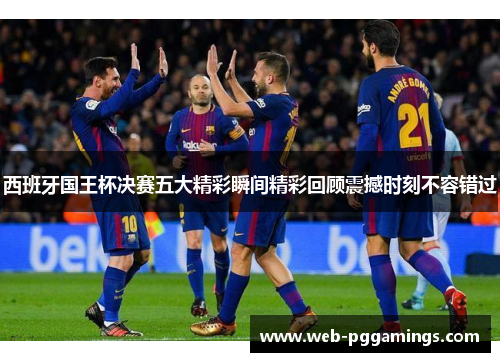 西班牙国王杯决赛五大精彩瞬间精彩回顾震撼时刻不容错过