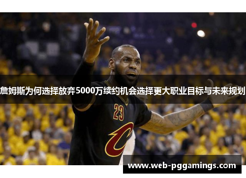 詹姆斯为何选择放弃5000万续约机会选择更大职业目标与未来规划