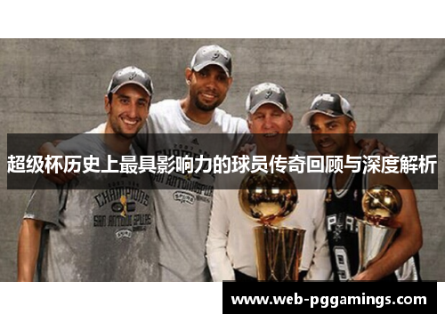 超级杯历史上最具影响力的球员传奇回顾与深度解析