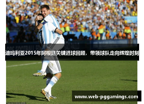 迪玛利亚2015年阿根廷关键进球回顾，带领球队走向辉煌时刻