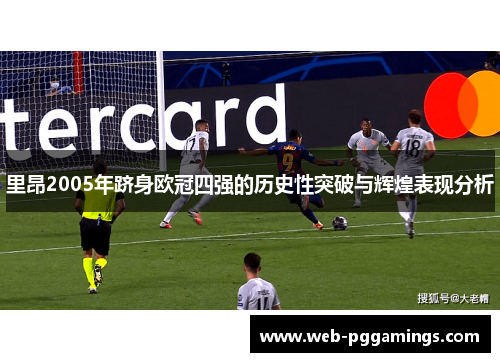 里昂2005年跻身欧冠四强的历史性突破与辉煌表现分析