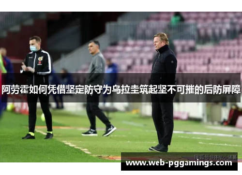阿劳霍如何凭借坚定防守为乌拉圭筑起坚不可摧的后防屏障