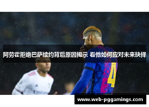 阿劳霍拒绝巴萨续约背后原因揭示 看他如何应对未来抉择